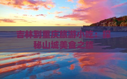 吉林到重庆旅游小吃：探秘山城美食之旅