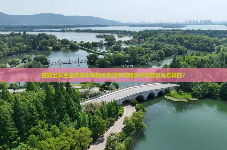 益阳出发至重庆龙水峡地缝四日游攻略及行程安排是怎样的？