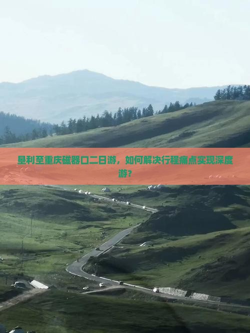 垦利至重庆磁器口二日游，如何解决行程痛点实现深度游？