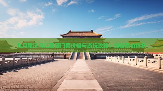 九月重庆乌江画廊门票价格与游玩攻略：旅游票价详析