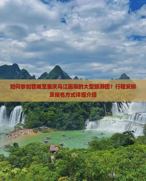 如何参加晋城至重庆乌江画廊的大型旅游团？行程安排及报名方式详细介绍