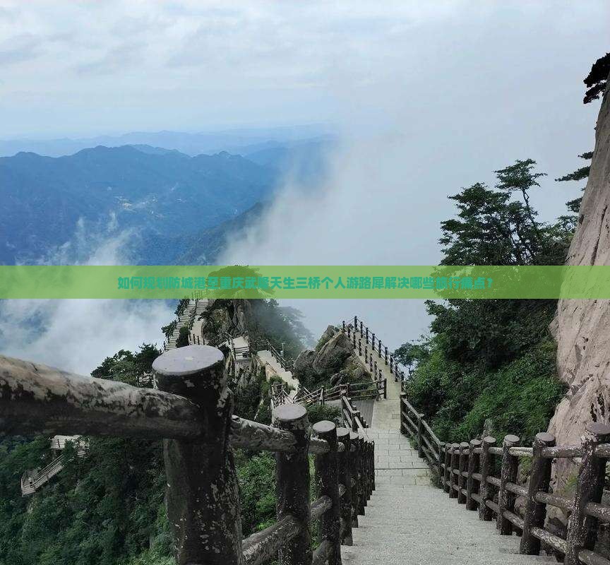 如何规划防城港至重庆武隆天生三桥个人游路犀解决哪些旅行痛点？