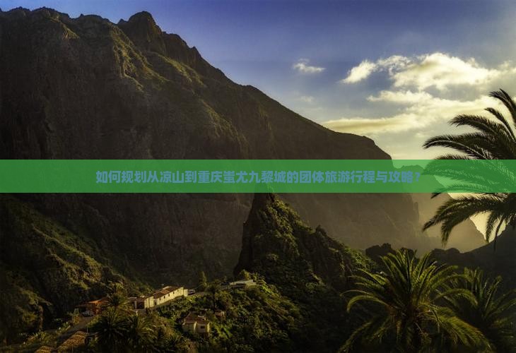 如何规划从凉山到重庆蚩尤九黎城的团体旅游行程与攻略？