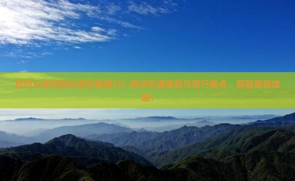 如何从衡阳前往重庆磁器口？解决交通难题与旅行痛点，解锁最新攻略！