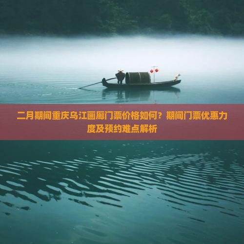 二月期间重庆乌江画廊门票价格如何？期间门票优惠力度及预约难点解析