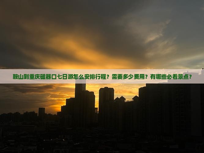 鞍山到重庆磁器口七日游怎么安排行程？需要多少费用？有哪些必看景点？