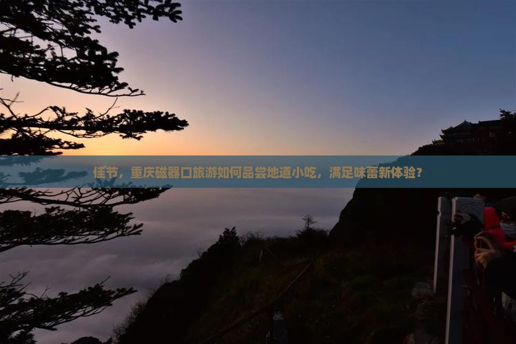 佳节，重庆磁器口旅游如何品尝地道小吃，满足味蕾新体验？