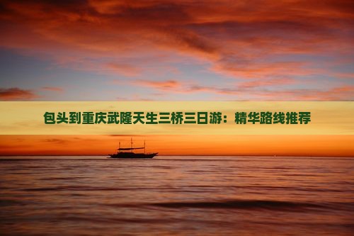 包头到重庆武隆天生三桥三日游：精华路线推荐