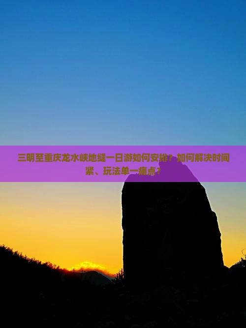 三明至重庆龙水峡地缝一日游如何安排？如何解决时间紧、玩法单一痛点？