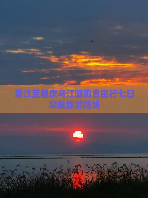 潜江至重庆乌江画廊自由行七日深度旅游路线