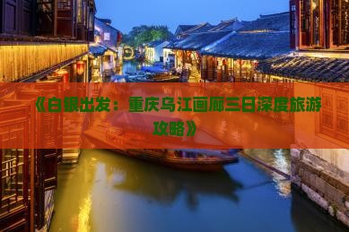 《白银出发：重庆乌江画廊三日深度旅游攻略》