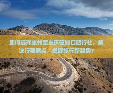 如何选择惠州至重庆磁器口旅行社，解决行程痛点，把握旅行新趋势？