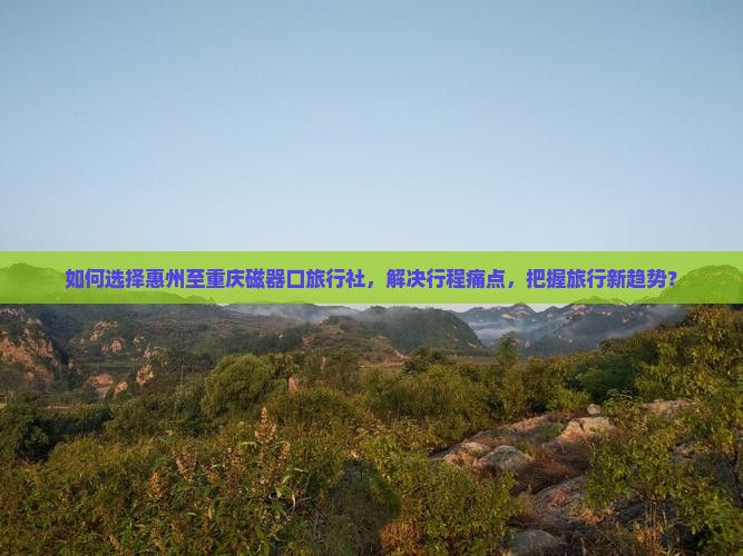 如何选择惠州至重庆磁器口旅行社，解决行程痛点，把握旅行新趋势？