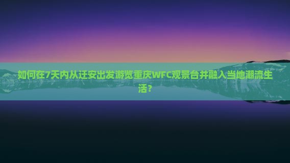 如何在7天内从迁安出发游览重庆WFC观景台并融入当地潮流生活？