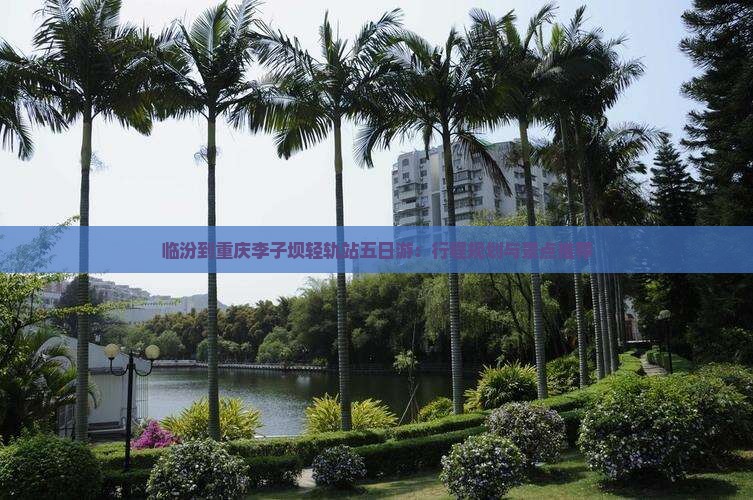临汾到重庆李子坝轻轨站五日游：行程规划与景点推荐