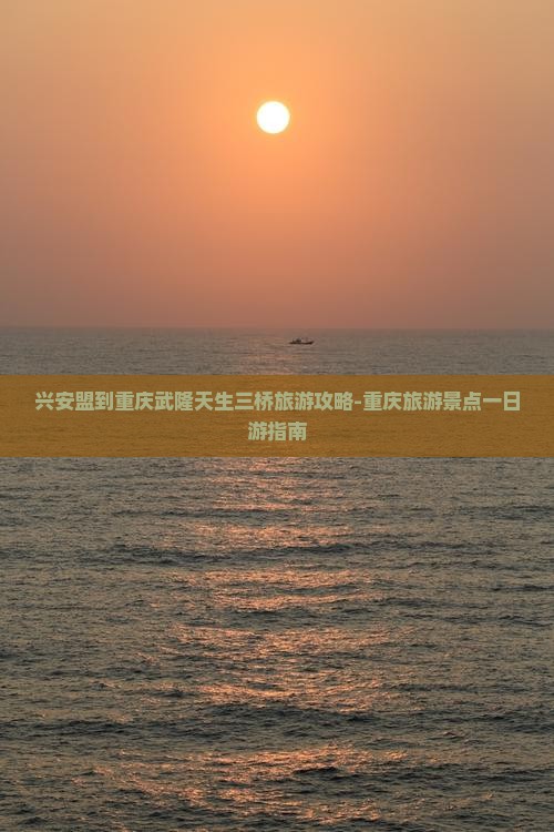 兴安盟到重庆武隆天生三桥旅游攻略-重庆旅游景点一日游指南