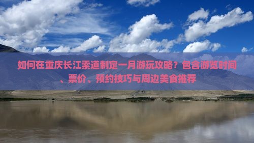 如何在重庆长江索道制定一月游玩攻略？包含游览时间、票价、预约技巧与周边美食推荐