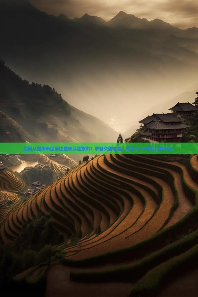 如何从重庆市区前往重庆武隆旅游？解答交通难题，畅享2023年网红打卡地！
