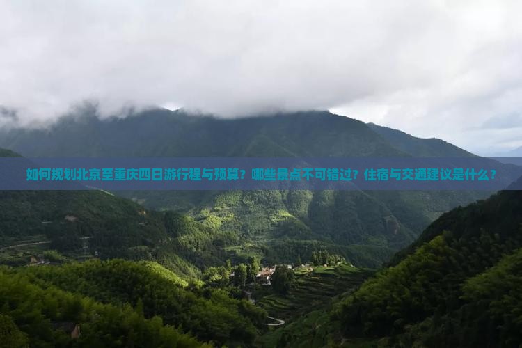 如何规划北京至重庆四日游行程与预算？哪些景点不可错过？住宿与交通建议是什么？