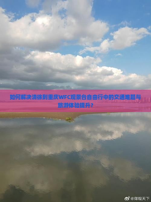 如何解决清徐到重庆WFC观景台自由行中的交通难题与旅游体验提升？