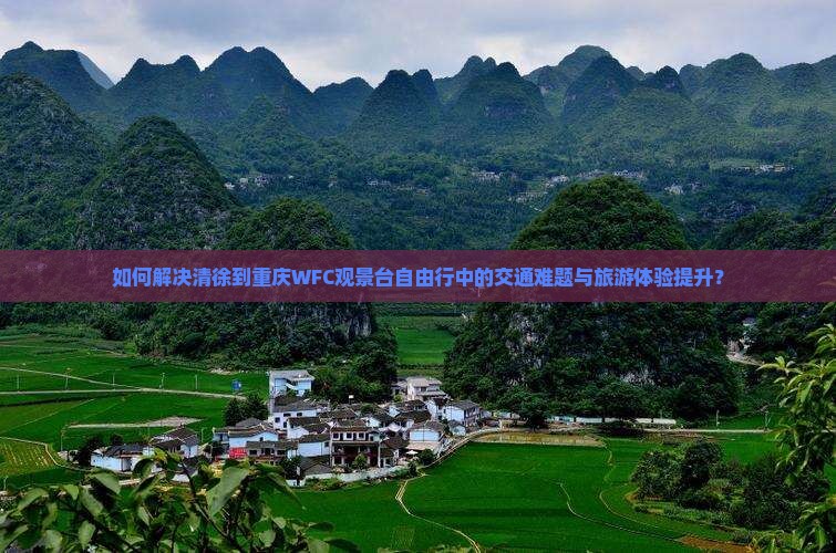 如何解决清徐到重庆WFC观景台自由行中的交通难题与旅游体验提升？