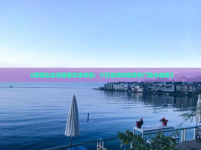 《邵阳出发探秘重庆渣滓洞：六日旅游攻略及热门景点指南》