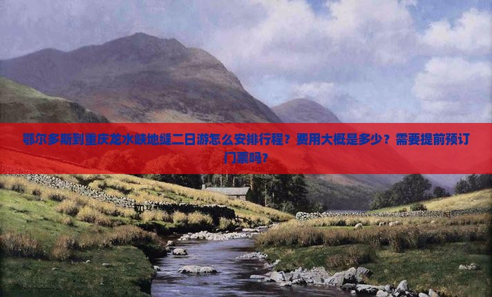 鄂尔多斯到重庆龙水峡地缝二日游怎么安排行程？费用大概是多少？需要提前预订门票吗？