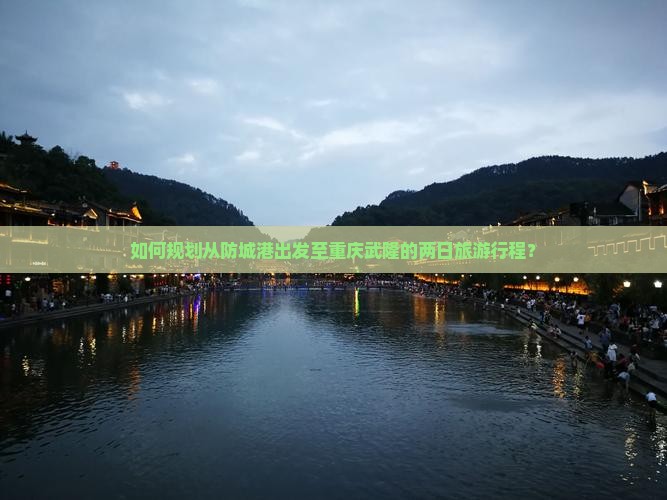如何规划从防城港出发至重庆武隆的两日旅游行程？