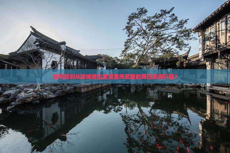 如何规划从防城港出发至重庆武隆的两日旅游行程？
