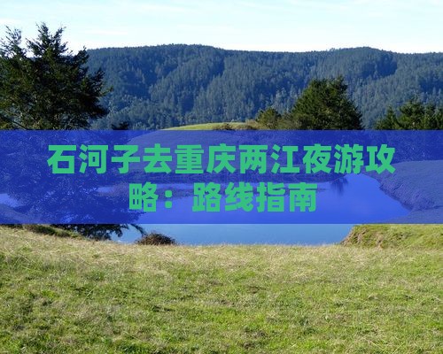 石河子去重庆两江夜游攻略：路线指南
