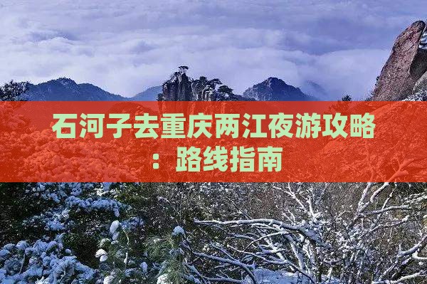 石河子去重庆两江夜游攻略：路线指南