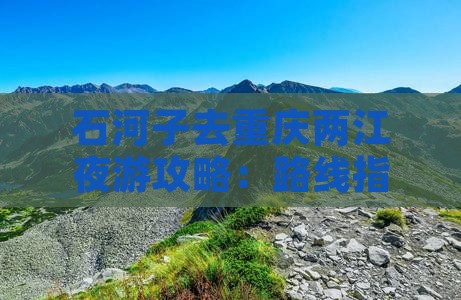石河子去重庆两江夜游攻略：路线指南