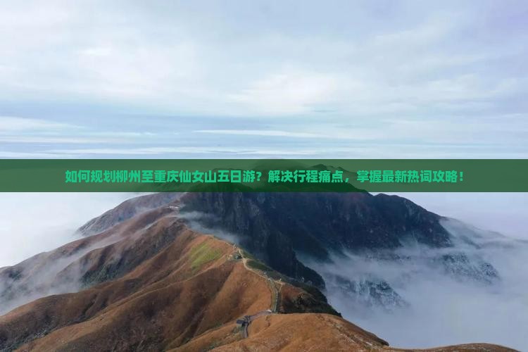 如何规划柳州至重庆仙女山五日游？解决行程痛点，掌握最新热词攻略！