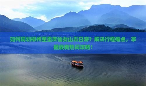 如何规划柳州至重庆仙女山五日游？解决行程痛点，掌握最新热词攻略！