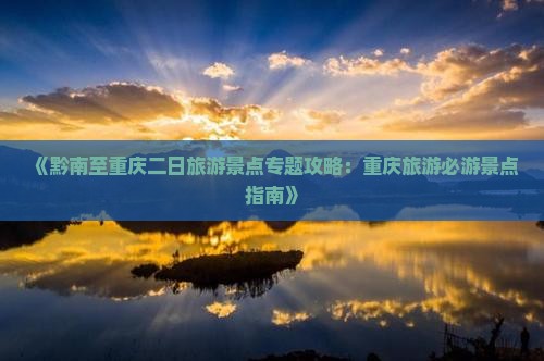 《黔南至重庆二日旅游景点专题攻略：重庆旅游必游景点指南》