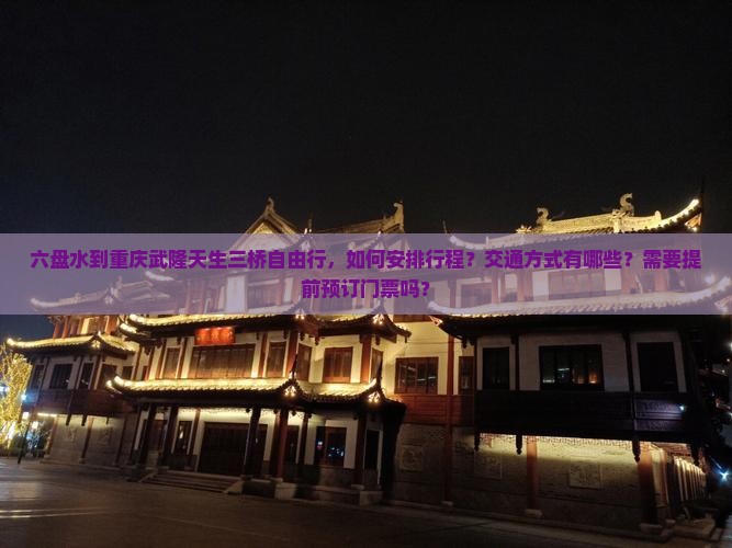六盘水到重庆武隆天生三桥自由行，如何安排行程？交通方式有哪些？需要提前预订门票吗？