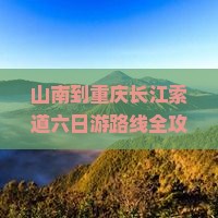 山南到重庆长江索道六日游路线全攻略必看景点旅游推荐
