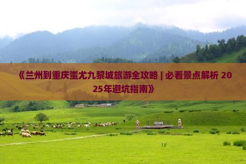 兰州去重庆蚩尤九黎城自由行