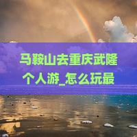 马鞍山去重庆武隆个人游