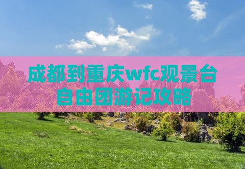 成都到重庆wfc观景台自由团