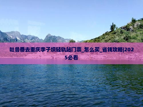 吐鲁番去重庆李子坝轻轨站门票