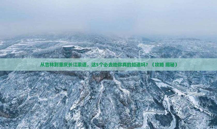 吉林到重庆长江索道必去地 吉林到重庆长江索道必去地