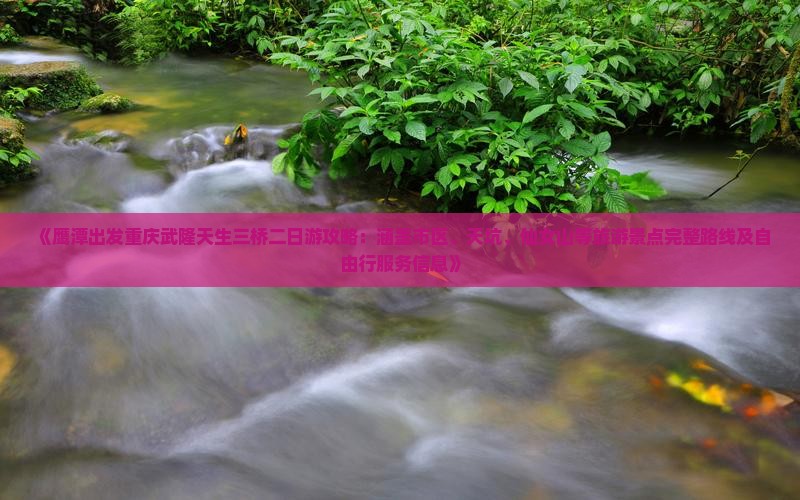《鹰潭出发重庆武隆天生三桥二日游攻略：涵盖市区、天坑、仙女山等旅游景点完整路线及自由行服务信息》