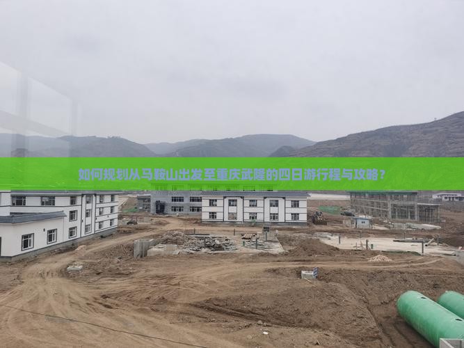 如何规划从马鞍山出发至重庆武隆的四日游行程与攻略？