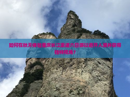 如何在秋天体验重庆长江索道六日游以避开人潮并获得独特视角？