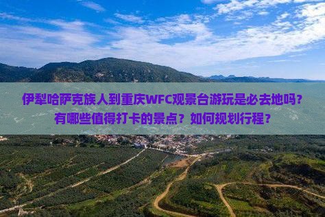 伊犁哈萨克族人到重庆WFC观景台游玩是必去地吗？有哪些值得打卡的景点？如何规划行程？