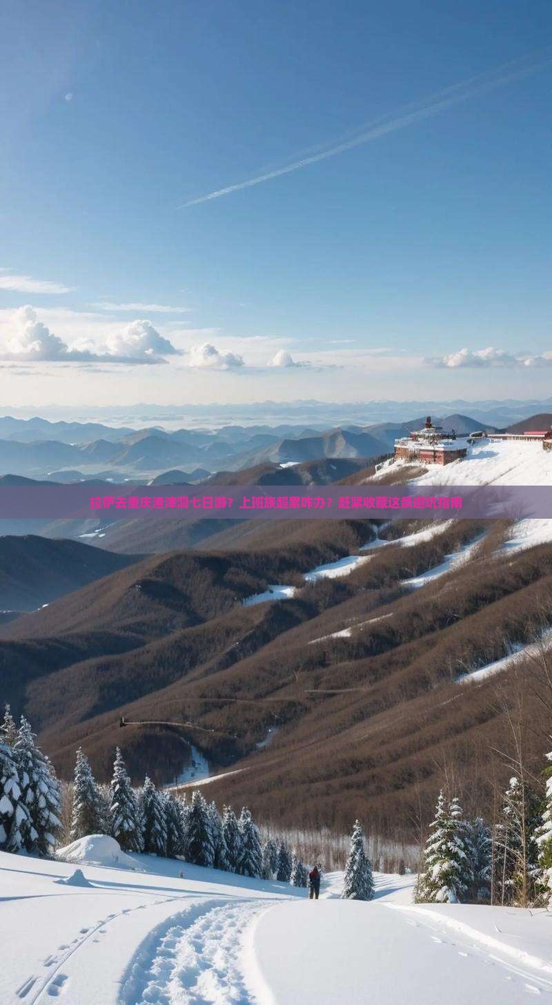 拉萨去重庆渣滓洞七日游？上班族超累咋办？赶紧收藏这条避坑指南