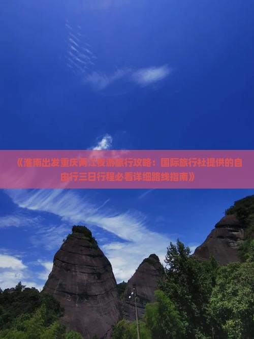 《淮南出发重庆两江夜游旅行攻略：国际旅行社提供的自由行三日行程必看详细路线指南》