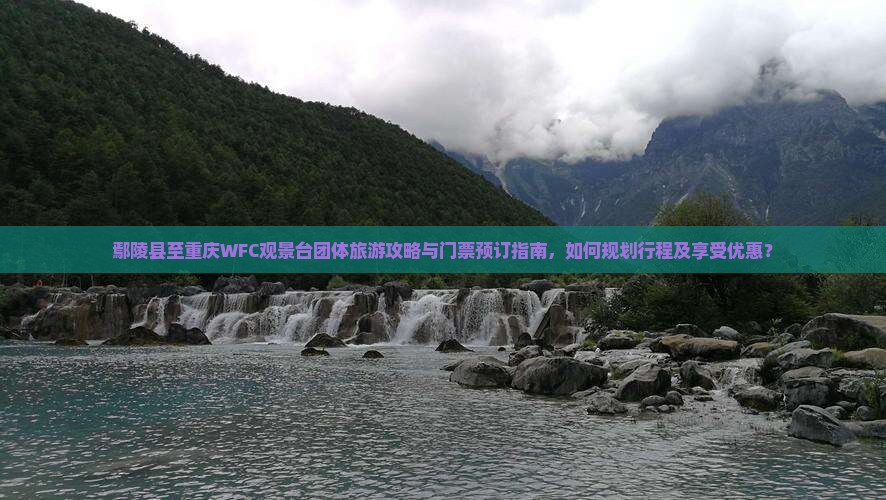 鄢陵县至重庆WFC观景台团体旅游攻略与门票预订指南，如何规划行程及享受优惠？