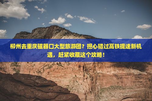 柳州去重庆磁器口大型旅游团？担心错过高铁提速新机遇，赶紧收藏这个攻略！